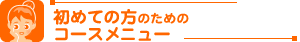 初めての方のためのコースメニュー