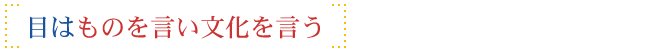 目はものを言い文化を言う