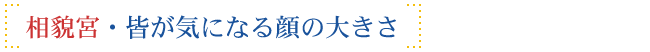 相貌宮・皆が気になる顔の大きさ